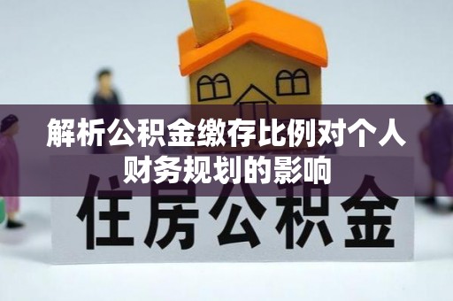 苓雅解析公积金缴存比例对个人财务规划的影响
