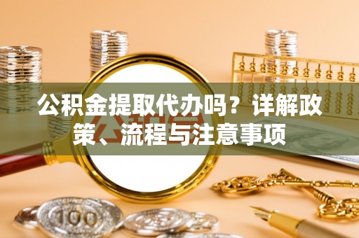 苓雅公积金提取代办吗？详解政策、流程与注意事项