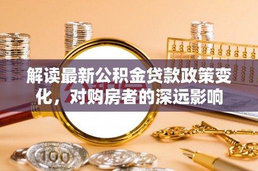 苓雅解读最新公积金贷款政策变化，对购房者的深远影响