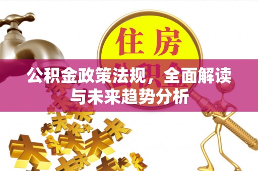 苓雅公积金政策法规，全面解读与未来趋势分析