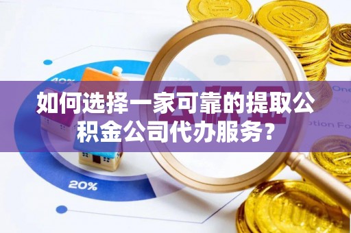苓雅如何选择一家可靠的提取公积金公司代办服务？