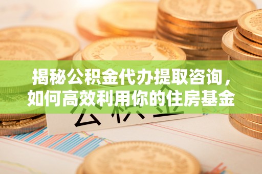 苓雅揭秘公积金代办提取咨询，如何高效利用你的住房基金