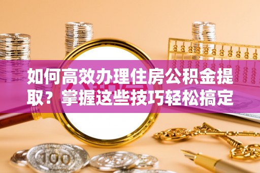 苓雅如何高效办理住房公积金提取？掌握这些技巧轻松搞定
