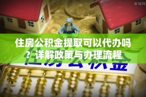苓雅住房公积金提取可以代办吗？详解政策与办理流程