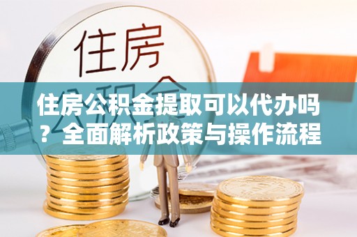 苓雅住房公积金提取可以代办吗？全面解析政策与操作流程