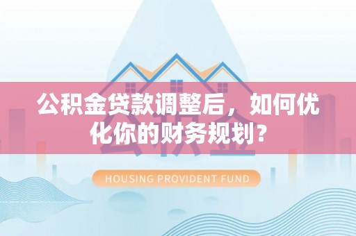 苓雅公积金贷款调整后，如何优化你的财务规划？