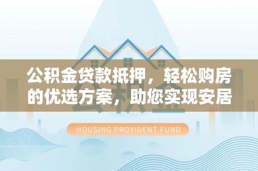 苓雅公积金贷款抵押，轻松购房的优选方案，助您实现安居梦想