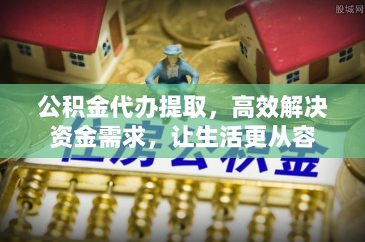 苓雅公积金代办提取，高效解决资金需求，让生活更从容