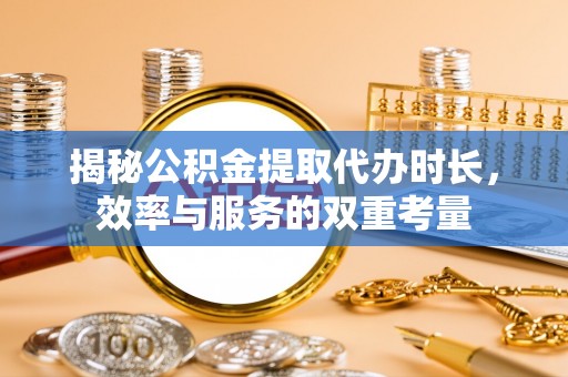 苓雅揭秘公积金提取代办时长，效率与服务的双重考量