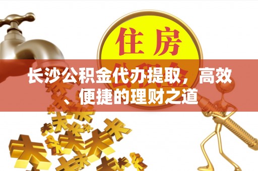 苓雅长沙公积金代办提取，高效、便捷的理财之道