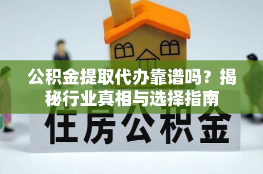 苓雅公积金提取代办靠谱吗？揭秘行业真相与选择指南