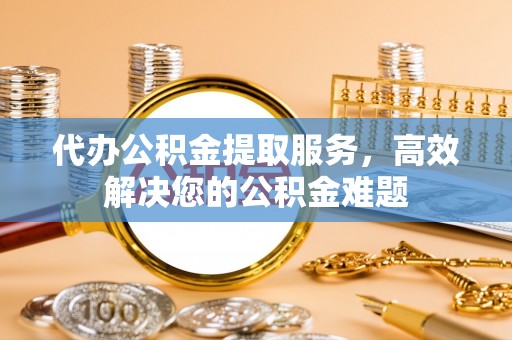 苓雅代办公积金提取服务，高效解决您的公积金难题