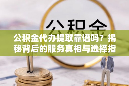 苓雅公积金代办提取靠谱吗？揭秘背后的服务真相与选择指南