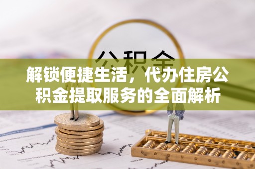 苓雅解锁便捷生活，代办住房公积金提取服务的全面解析