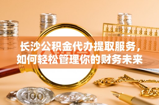苓雅长沙公积金代办提取服务，如何轻松管理你的财务未来
