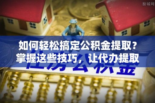 苓雅如何轻松搞定公积金提取？掌握这些技巧，让代办提取公积金更高效