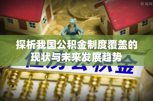苓雅探析我国公积金制度覆盖的现状与未来发展趋势