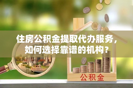 苓雅住房公积金提取代办服务，如何选择靠谱的机构？