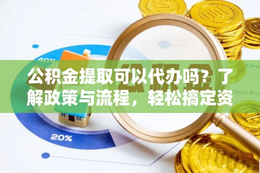 苓雅公积金提取可以代办吗？了解政策与流程，轻松搞定资金提取