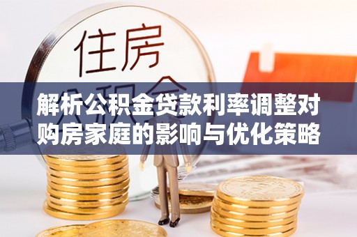 苓雅解析公积金贷款利率调整对购房家庭的影响与优化策略