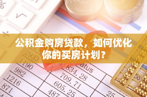 苓雅公积金购房贷款，如何优化你的买房计划？