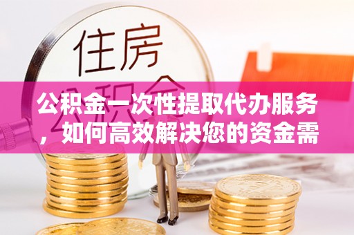 苓雅公积金一次性提取代办服务，如何高效解决您的资金需求