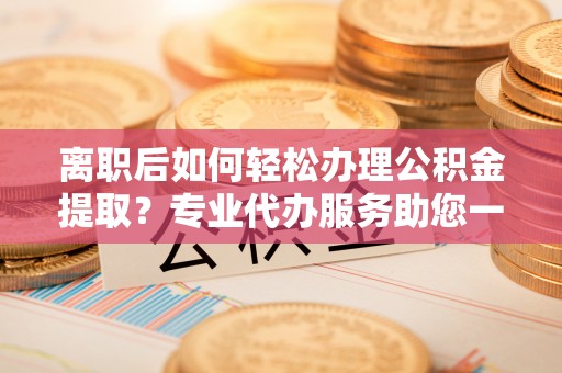 苓雅离职后如何轻松办理公积金提取？专业代办服务助您一臂之力