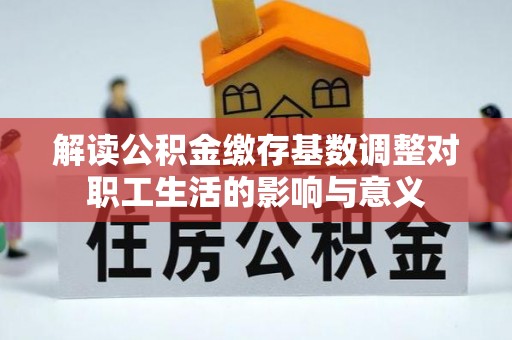 苓雅解读公积金缴存基数调整对职工生活的影响与意义