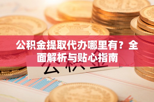 苓雅公积金提取代办哪里有？全面解析与贴心指南