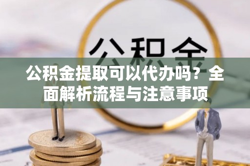 苓雅公积金提取可以代办吗？全面解析流程与注意事项