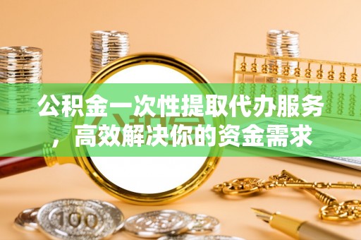 苓雅公积金一次性提取代办服务，高效解决你的资金需求