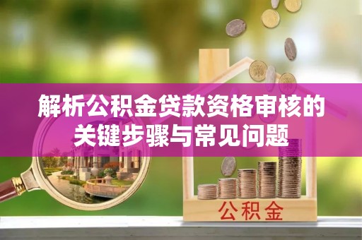 苓雅解析公积金贷款资格审核的关键步骤与常见问题