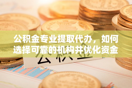 苓雅公积金专业提取代办，如何选择可靠的机构并优化资金使用