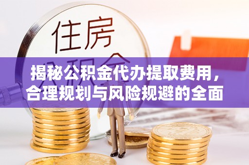 苓雅揭秘公积金代办提取费用，合理规划与风险规避的全面指南