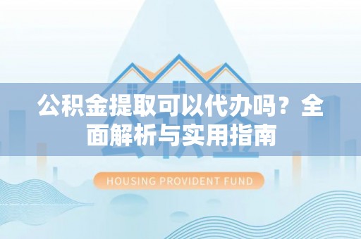苓雅公积金提取可以代办吗？全面解析与实用指南