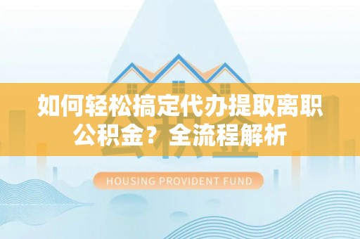 苓雅如何轻松搞定代办提取离职公积金？全流程解析