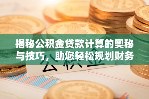 苓雅揭秘公积金贷款计算的奥秘与技巧，助您轻松规划财务未来