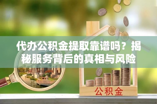 苓雅代办公积金提取靠谱吗？揭秘服务背后的真相与风险