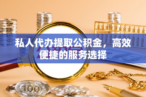 苓雅私人代办提取公积金，高效便捷的服务选择