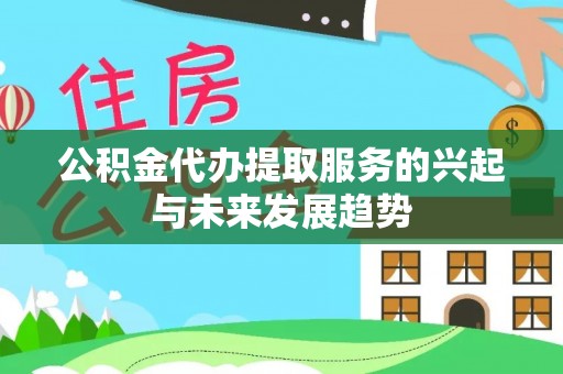 苓雅公积金代办提取服务的兴起与未来发展趋势