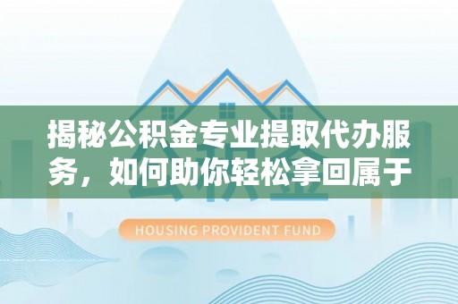 苓雅揭秘公积金专业提取代办服务，如何助你轻松拿回属于你的资金
