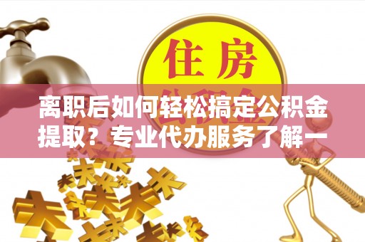 苓雅离职后如何轻松搞定公积金提取？专业代办服务了解一下