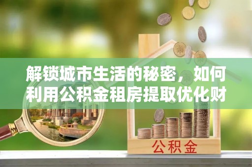 苓雅解锁城市生活的秘密，如何利用公积金租房提取优化财务规划