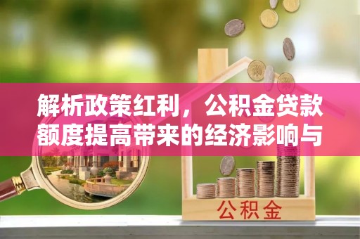 苓雅解析政策红利，公积金贷款额度提高带来的经济影响与生活改变