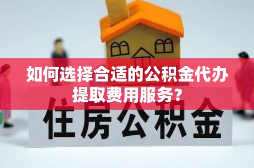 苓雅如何选择合适的公积金代办提取费用服务？