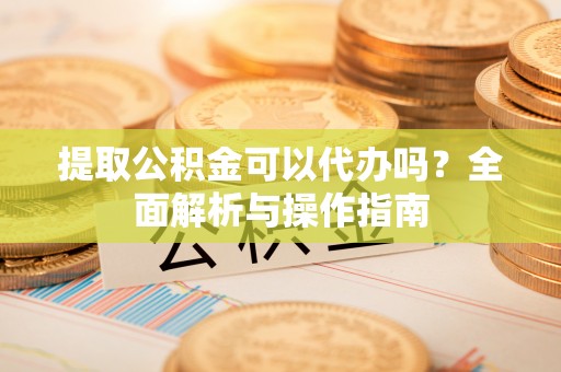 苓雅提取公积金可以代办吗？全面解析与操作指南