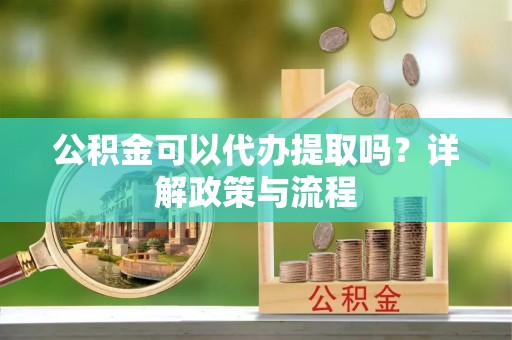 苓雅公积金可以代办提取吗？详解政策与流程
