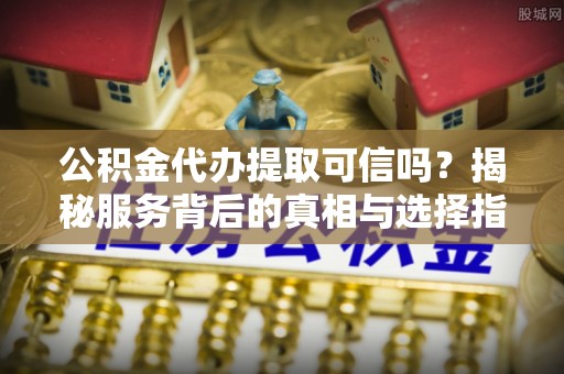苓雅公积金代办提取可信吗？揭秘服务背后的真相与选择指南