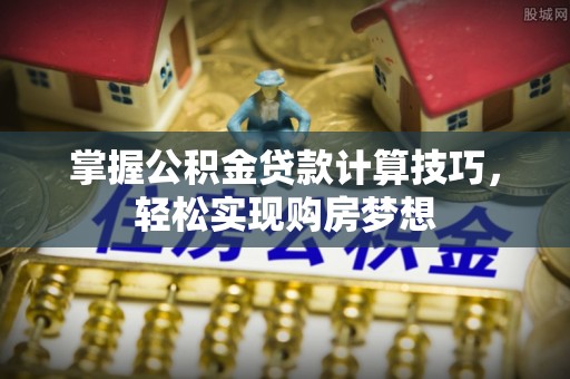 苓雅掌握公积金贷款计算技巧，轻松实现购房梦想