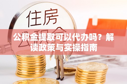 苓雅公积金提取可以代办吗？解读政策与实操指南